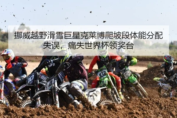 挪威越野滑雪巨星克莱博爬坡段体能分配失误，痛失世界杯领奖台